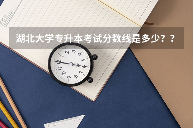 湖北大学专升本考试分数线是多少????