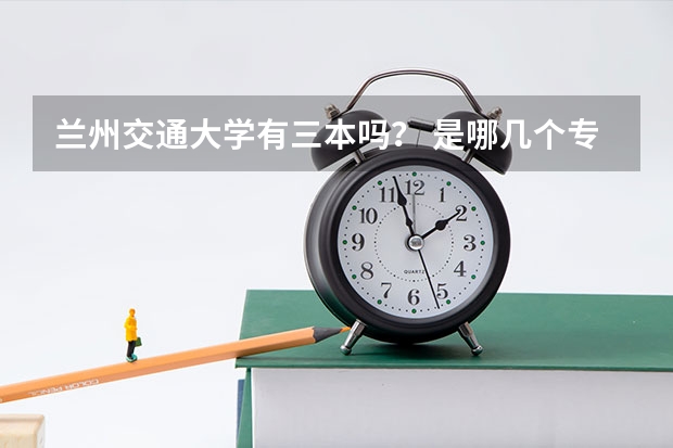 兰州交通大学有三本吗? 是哪几个专业啊,急!谢谢!!!!!