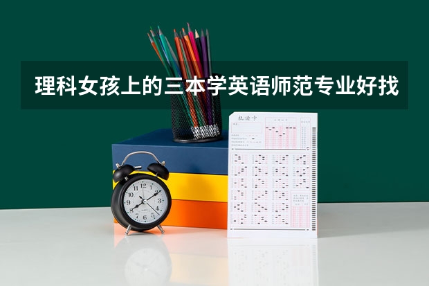 理科女孩上的三本学英语师范专业好找工作吗?帮帮忙吧急